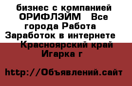 бизнес с компанией ОРИФЛЭЙМ - Все города Работа » Заработок в интернете   . Красноярский край,Игарка г.